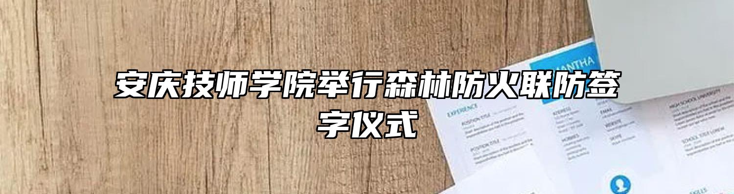 安庆技师学院举行森林防火联防签字仪式