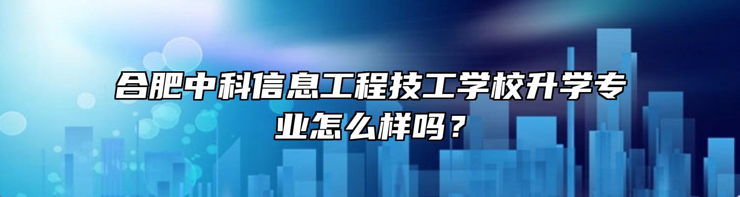 合肥中科信息工程技工学校升学专业怎么样吗？