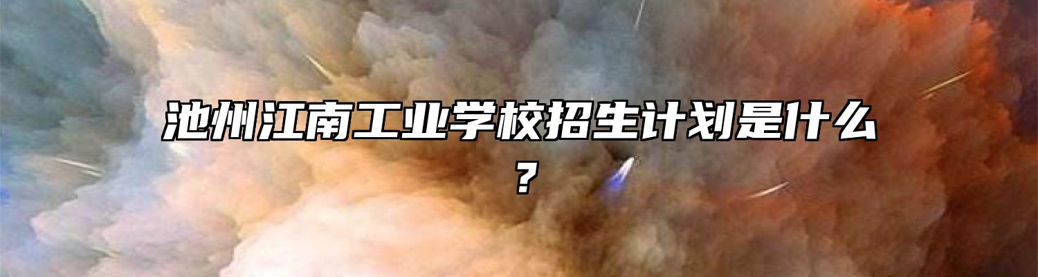 池州江南工业学校招生计划是什么？