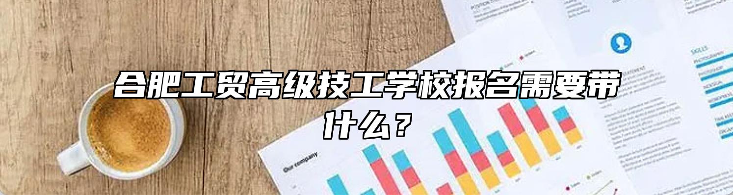 合肥工贸高级技工学校报名需要带什么？