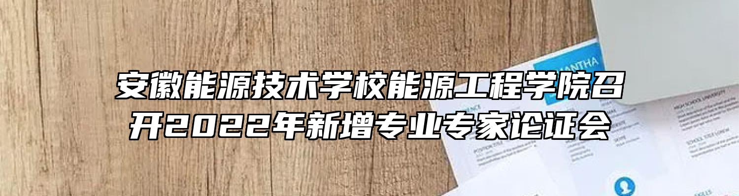 安徽能源技术学校能源工程学院召开2022年新增专业专家论证会