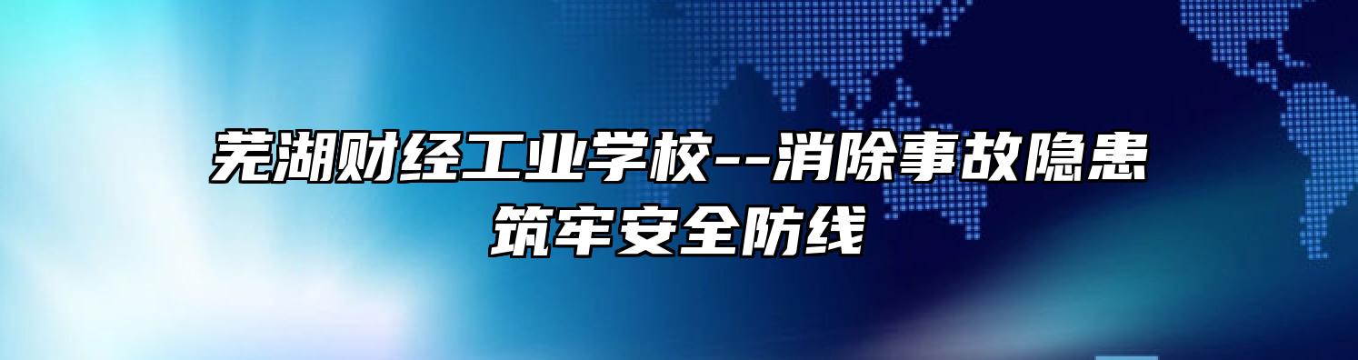 芜湖财经工业学校--消除事故隐患 筑牢安全防线 