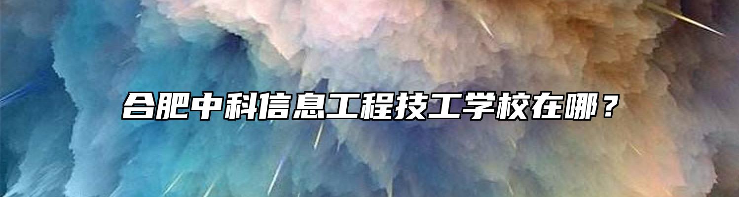 合肥中科信息工程技工学校在哪？