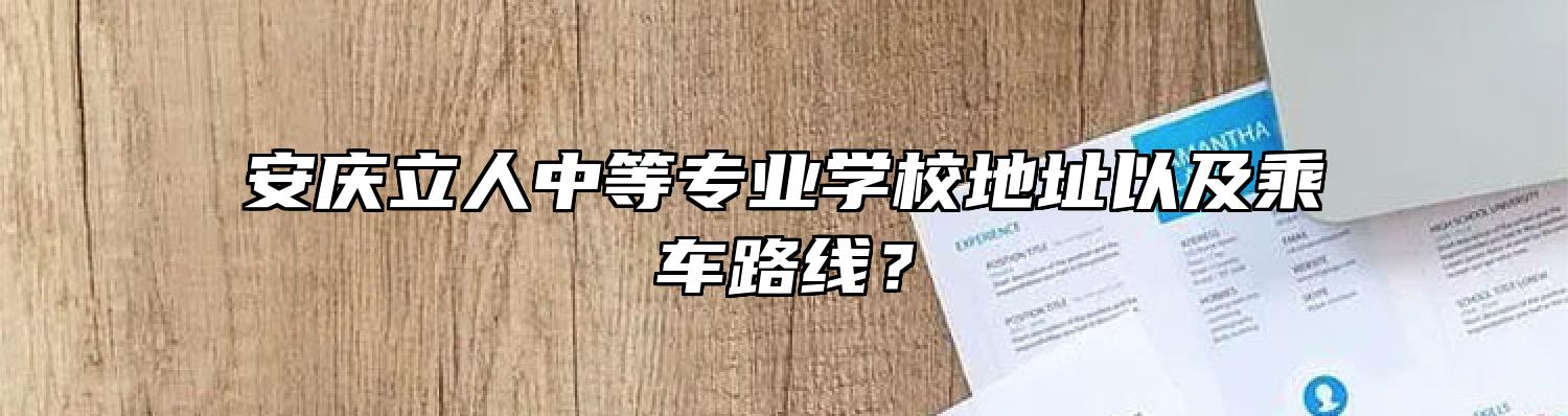 安庆立人中等专业学校地址以及乘车路线？