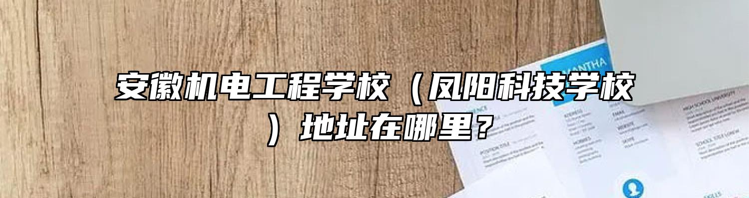 安徽机电工程学校（凤阳科技学校）地址在哪里？