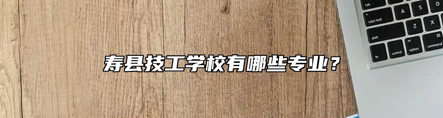 寿县技工学校有哪些专业？
