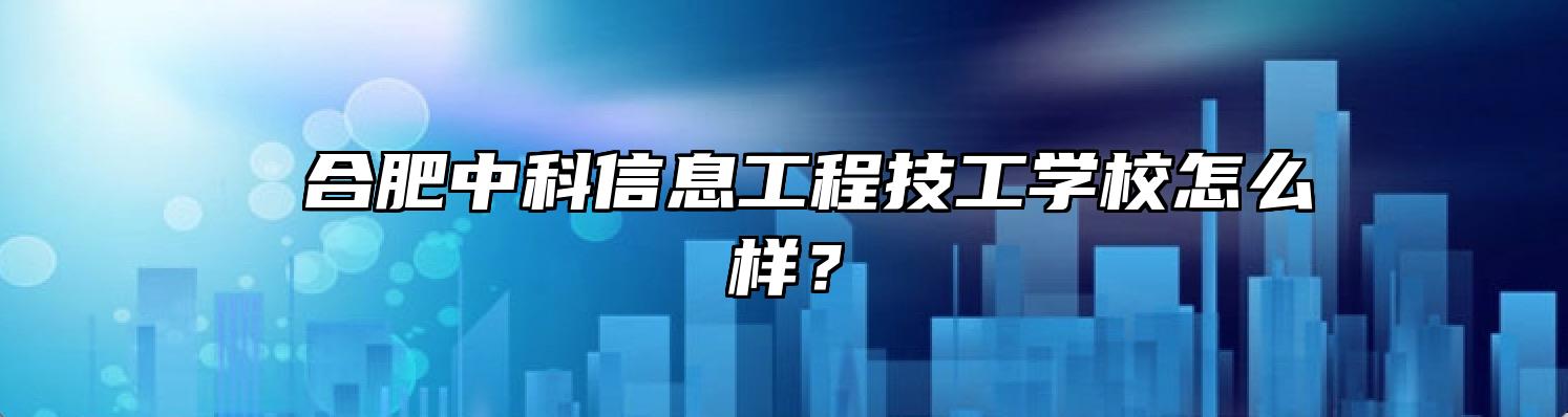  合肥中科信息工程技工学校怎么样？