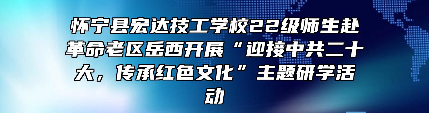 怀宁县宏达技工学校22级师生赴革命老区岳西开展“迎接中共二十大，传承红色文化”主题研学活动