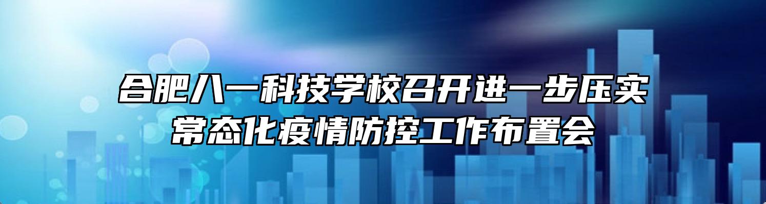 合肥八一科技学校召开进一步压实常态化疫情防控工作布置会