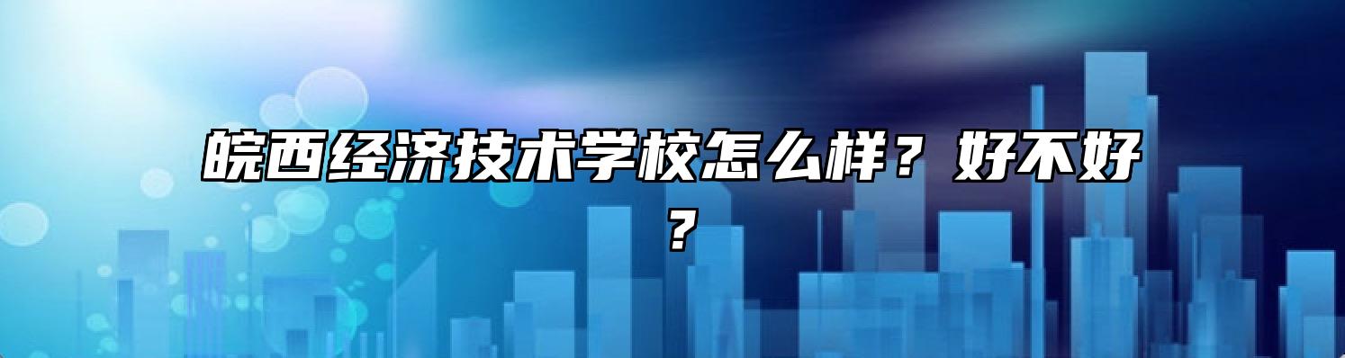 皖西经济技术学校怎么样？好不好？