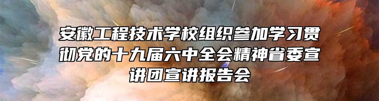 安徽工程技术学校组织参加学习贯彻党的十九届六中全会精神省委宣讲团宣讲报告会