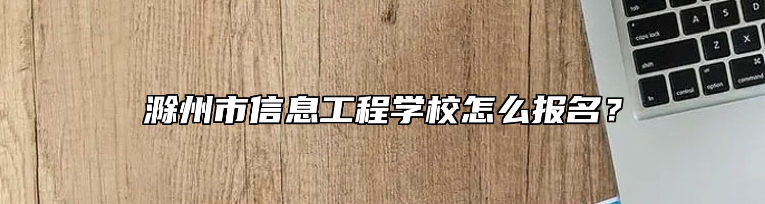 滁州市信息工程学校怎么报名？