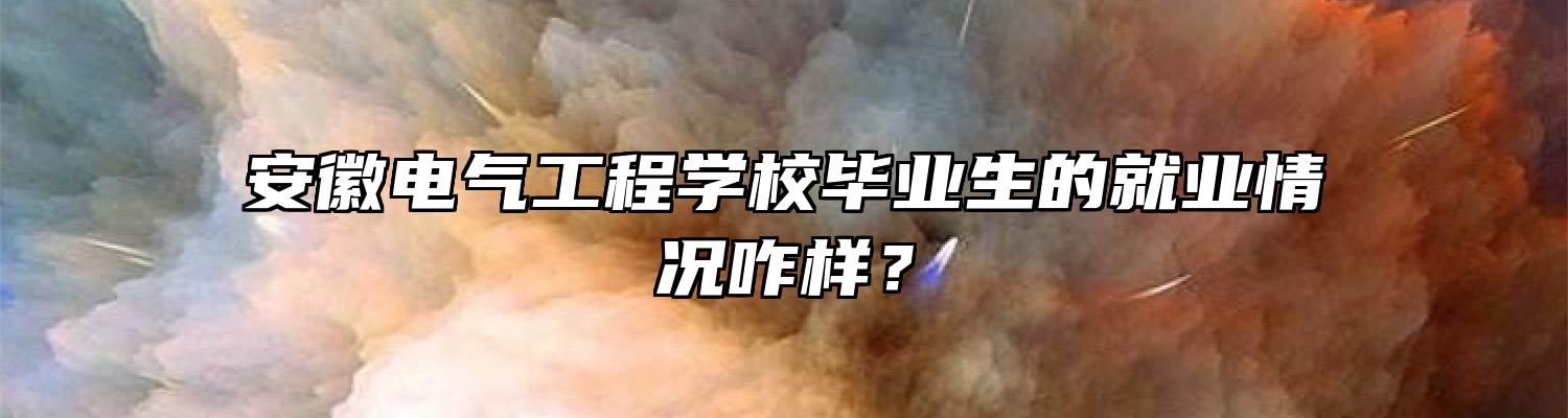 安徽电气工程学校毕业生的就业情况咋样？