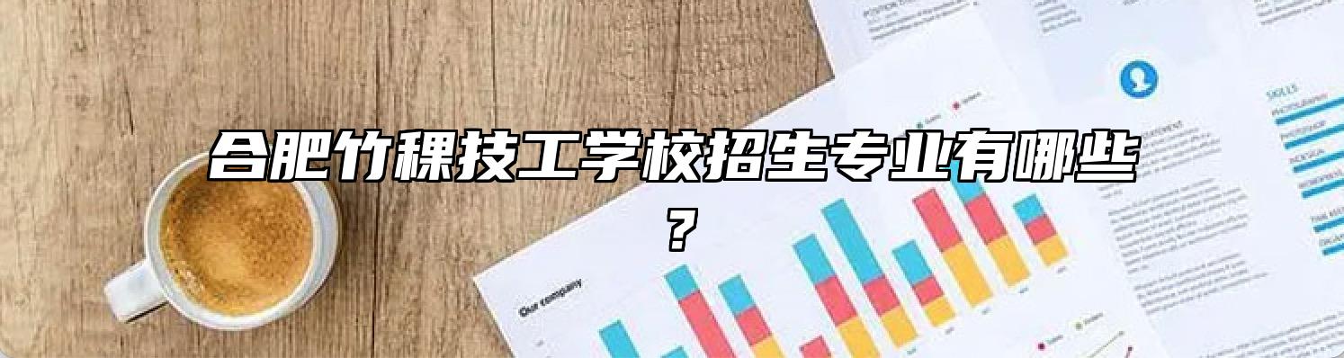 合肥竹稞技工学校招生专业有哪些？