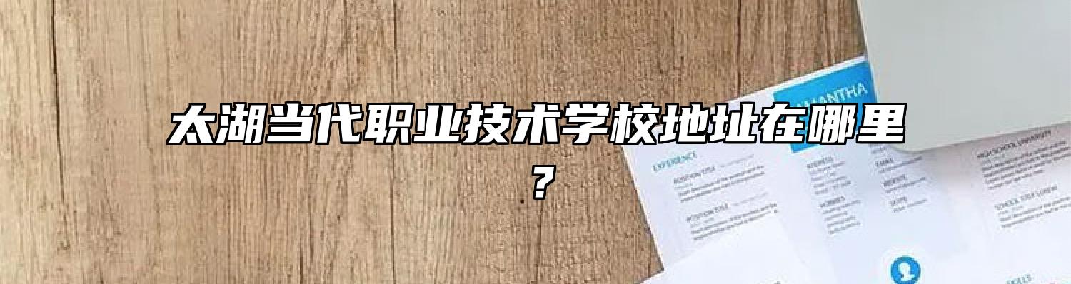 太湖当代职业技术学校地址在哪里？