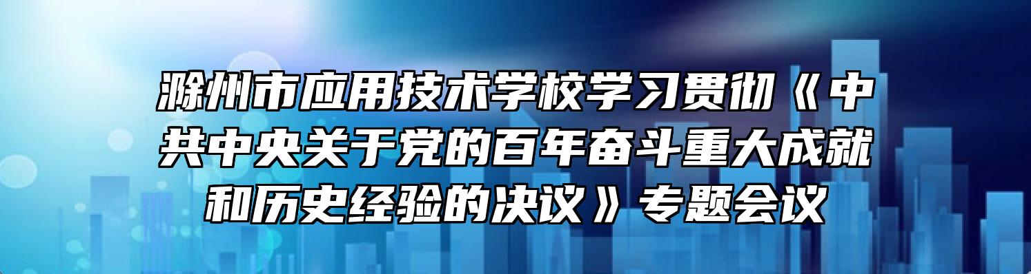 滁州市应用技术学校学习贯彻《中共中央关于党的百年奋斗重大成就和历史经验的决议》专题会议