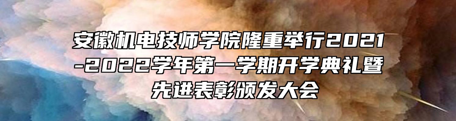 安徽机电技师学院隆重举行2021-2022学年第一学期开学典礼暨 先进表彰颁发大会