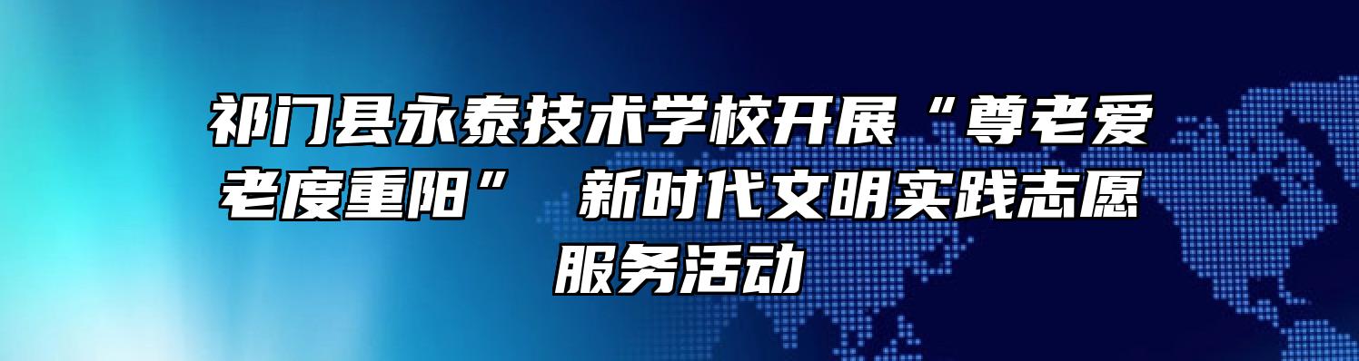 祁门县永泰技术学校开展“尊老爱老度重阳” 新时代文明实践志愿服务活动