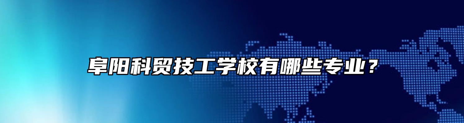 阜阳科贸技工学校有哪些专业？