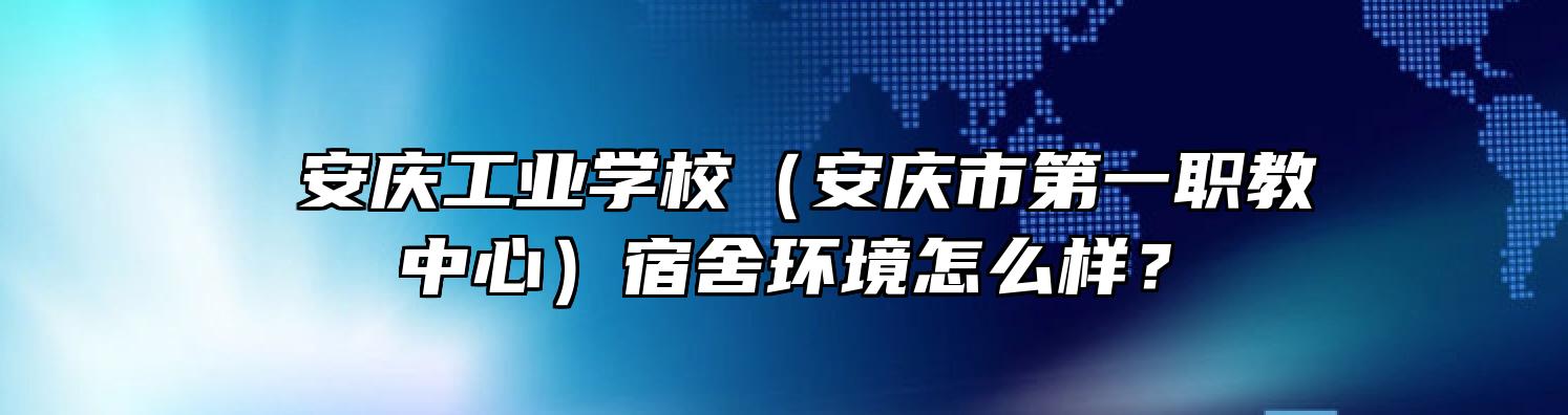  安庆工业学校（安庆市第一职教中心）宿舍环境怎么样？