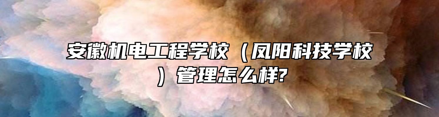 安徽机电工程学校（凤阳科技学校）管理怎么样?