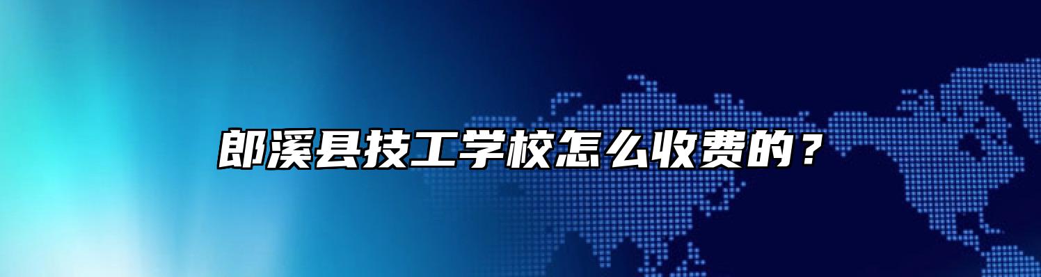 郎溪县技工学校怎么收费的？