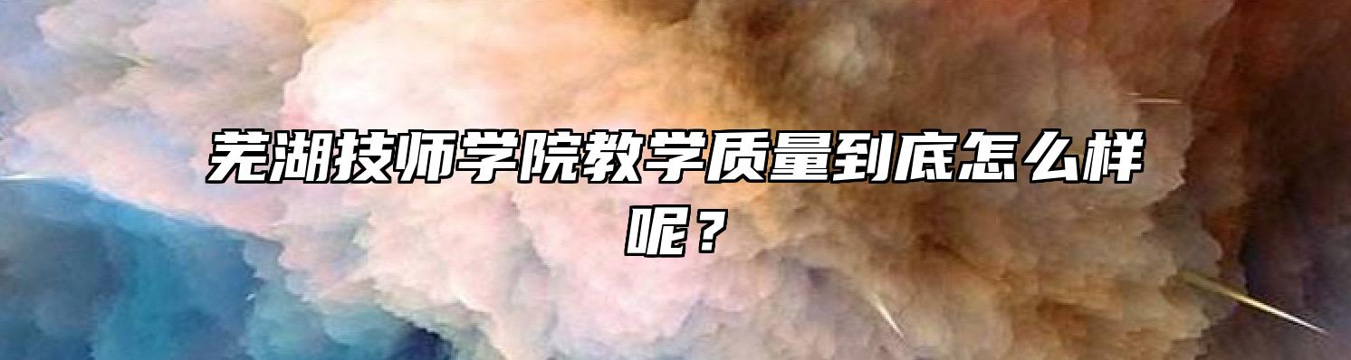 芜湖技师学院教学质量到底怎么样呢？