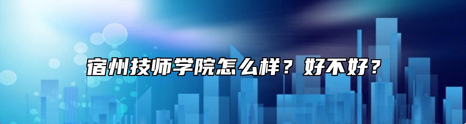 宿州技师学院怎么样？好不好？