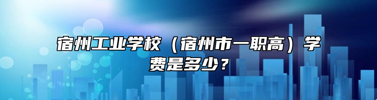 宿州工业学校（宿州市一职高）学费是多少？