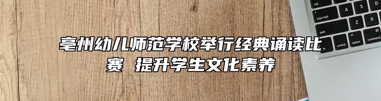 亳州幼儿师范学校举行经典诵读比赛 提升学生文化素养