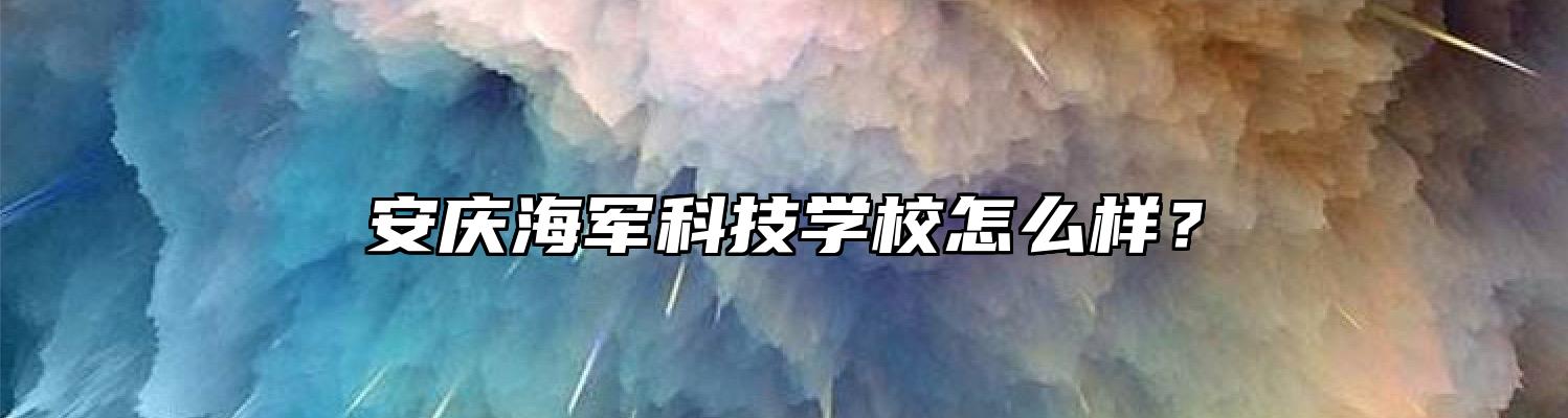 安庆海军科技学校怎么样？