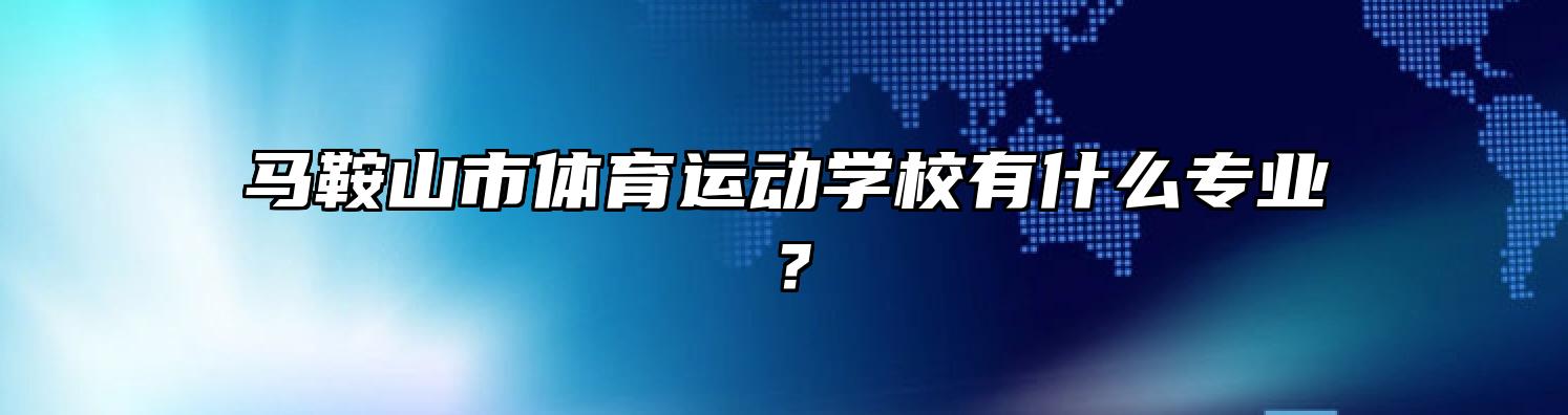 马鞍山市体育运动学校有什么专业？