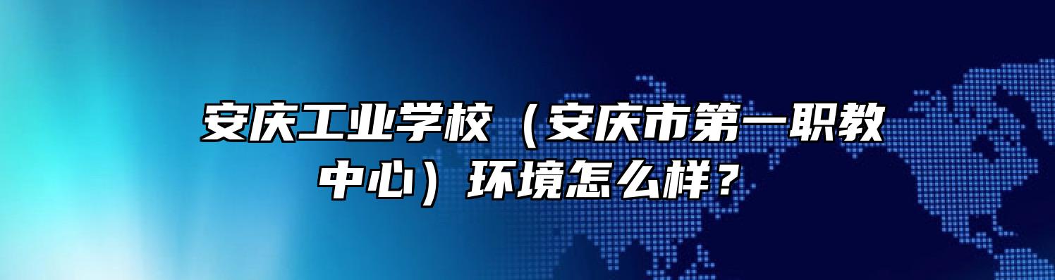  安庆工业学校（安庆市第一职教中心）环境怎么样？