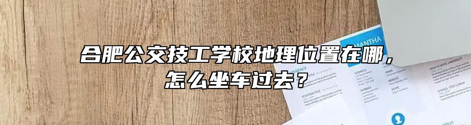 合肥公交技工学校地理位置在哪，怎么坐车过去？