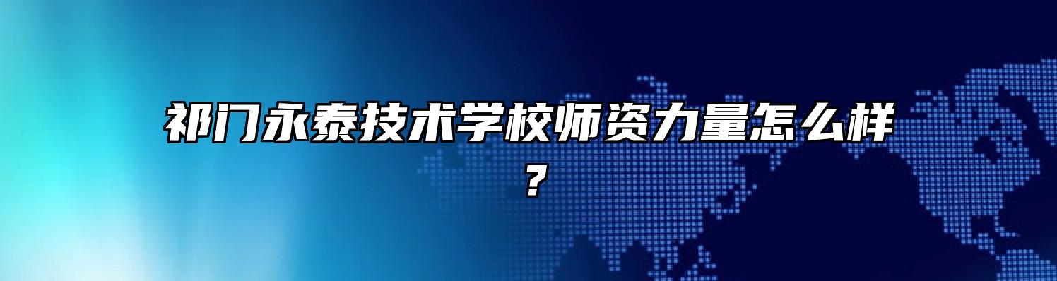 祁门永泰技术学校师资力量怎么样？