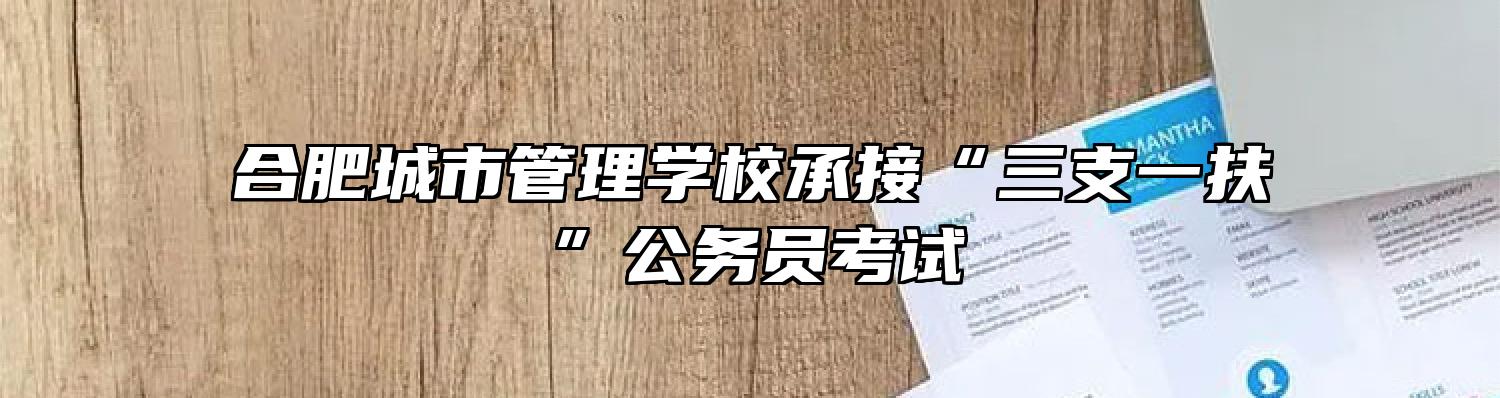 合肥城市管理学校承接“三支一扶”公务员考试