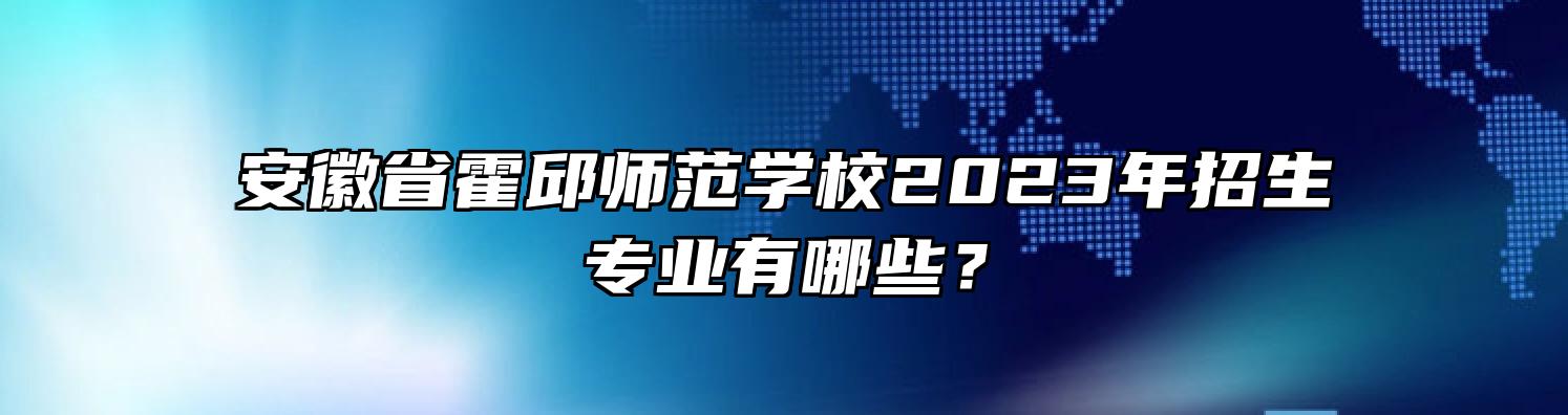安徽省霍邱师范学校2023年招生专业有哪些？