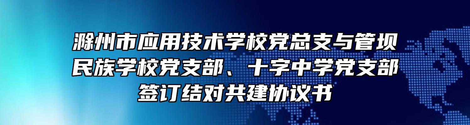 滁州市应用技术学校党总支与管坝民族学校党支部、十字中学党支部签订结对共建协议书