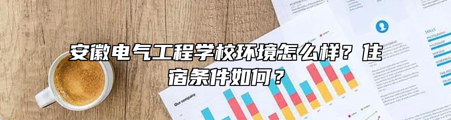 安徽电气工程学校环境怎么样？住宿条件如何？