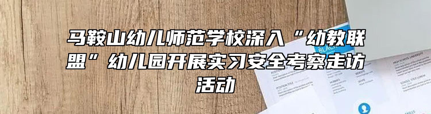 马鞍山幼儿师范学校深入“幼教联盟”幼儿园开展实习安全考察走访活动