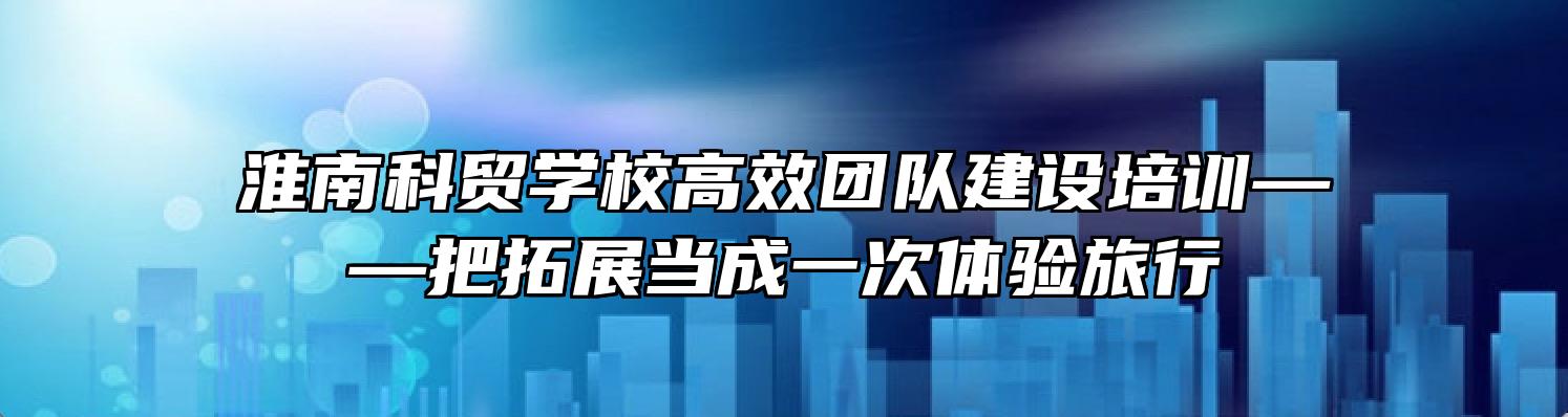 淮南科贸学校高效团队建设培训——把拓展当成一次体验旅行