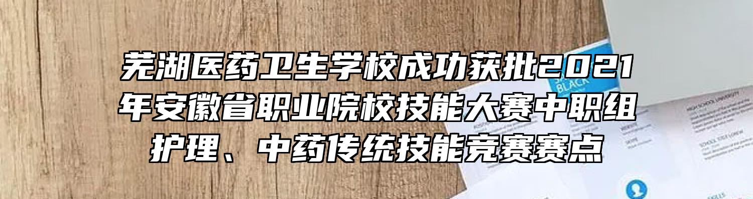 芜湖医药卫生学校成功获批2021年安徽省职业院校技能大赛中职组护理、中药传统技能竞赛赛点