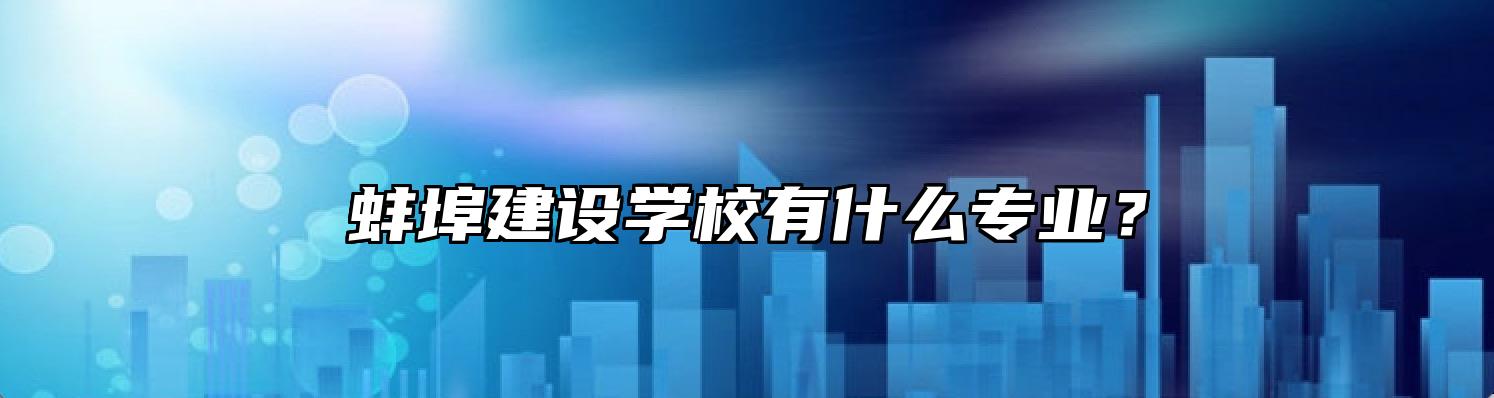 蚌埠建设学校有什么专业？