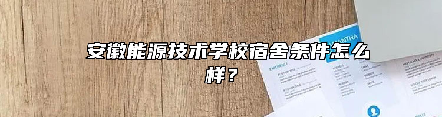  安徽能源技术学校宿舍条件怎么样？