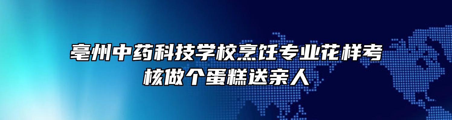 亳州中药科技学校烹饪专业花样考核做个蛋糕送亲人