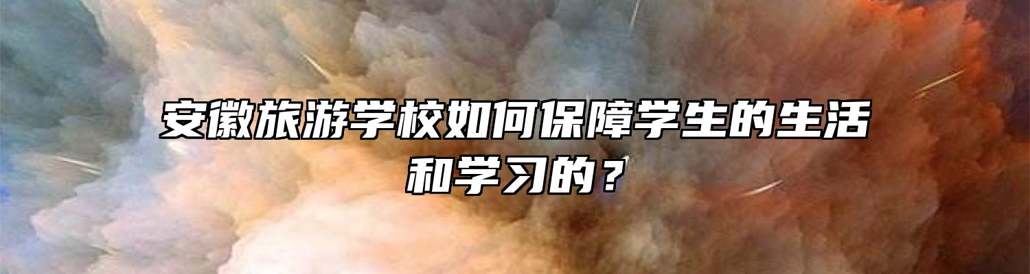 安徽旅游学校如何保障学生的生活和学习的？