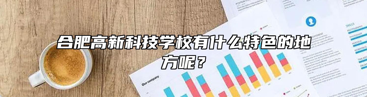 合肥高新科技学校有什么特色的地方呢？