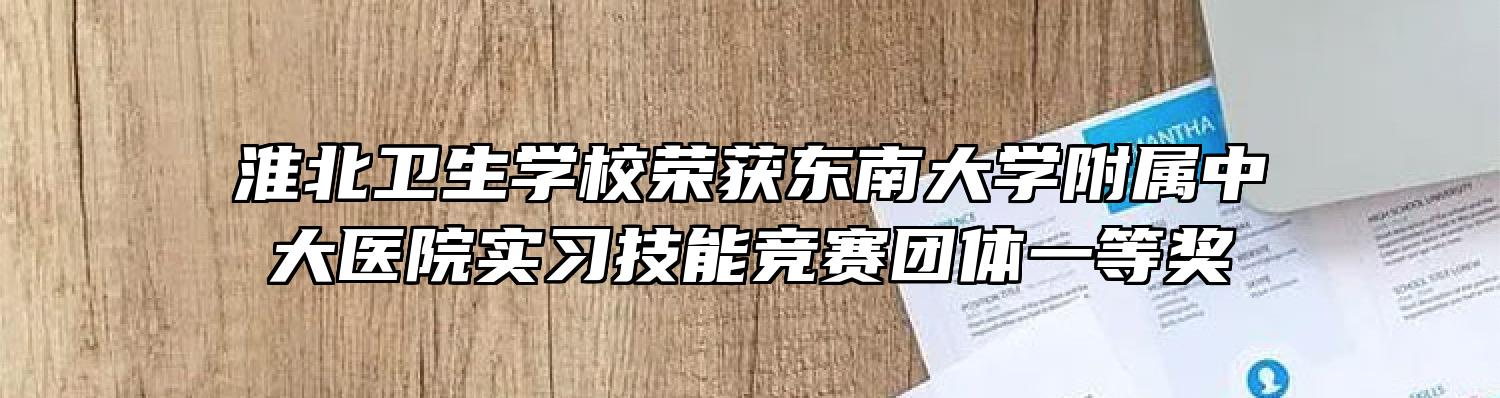 淮北卫生学校荣获东南大学附属中大医院实习技能竞赛团体一等奖