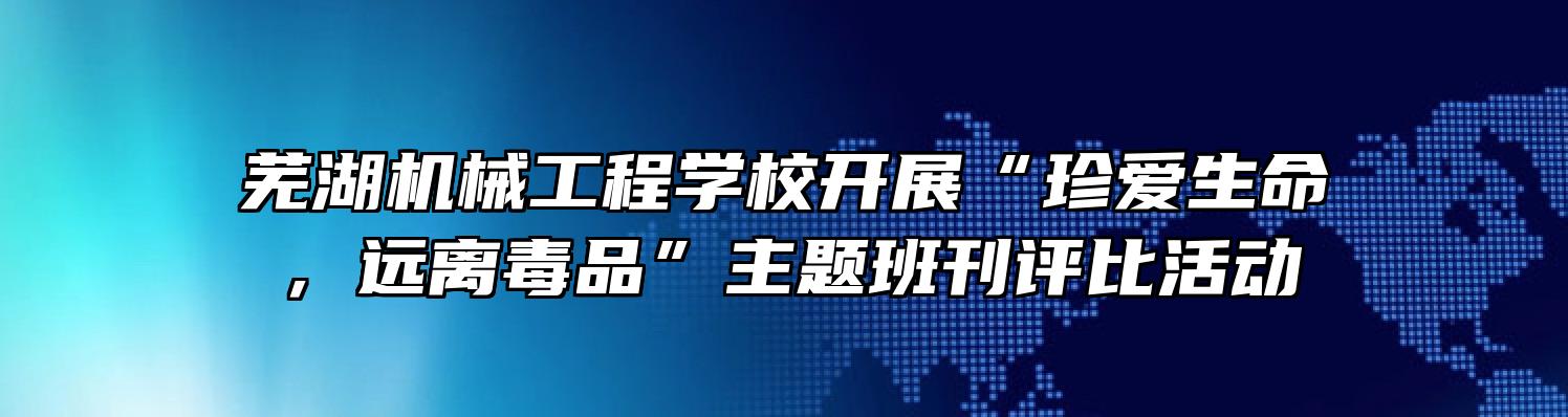芜湖机械工程学校开展“珍爱生命，远离毒品”主题班刊评比活动