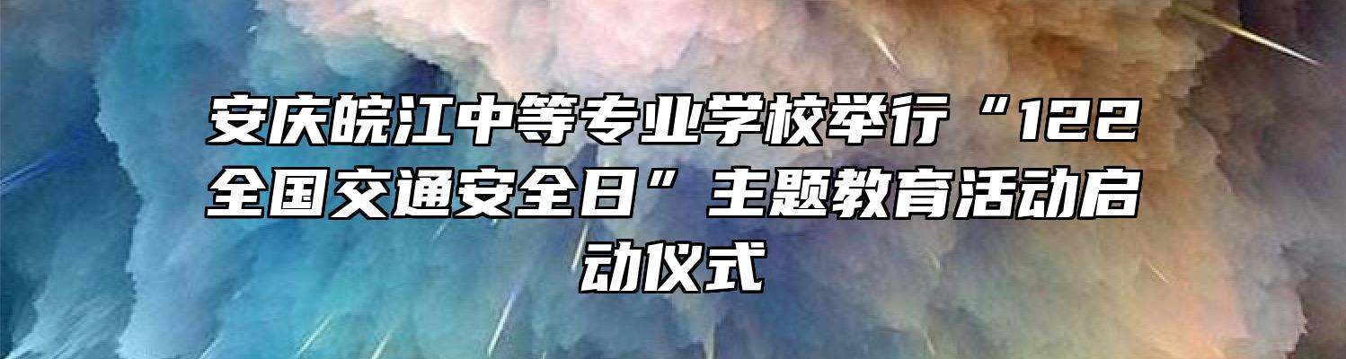 安庆皖江中等专业学校举行“122全国交通安全日”主题教育活动启动仪式